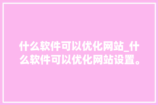 什么软件可以优化网站_什么软件可以优化网站设置。 什么软件可以优化网站_什么软件可以优化网站设置。 搜狗SEO