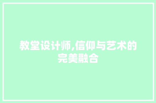 教堂设计师,信仰与艺术的完美融合 教堂设计师,信仰与艺术的完美融合 SEO关键词