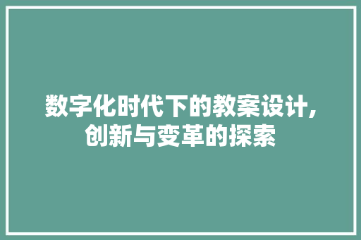 数字化时代下的教案设计,创新与变革的探索 数字化时代下的教案设计,创新与变革的探索 神马SEO