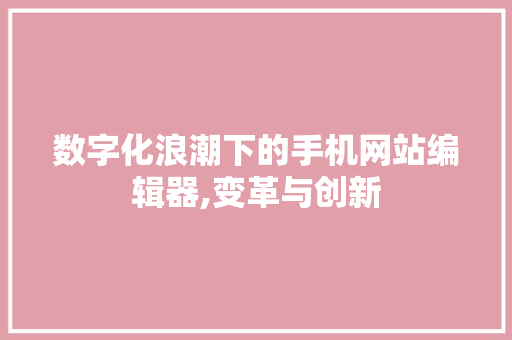 数字化浪潮下的手机网站编辑器,变革与创新 数字化浪潮下的手机网站编辑器,变革与创新 神马SEO