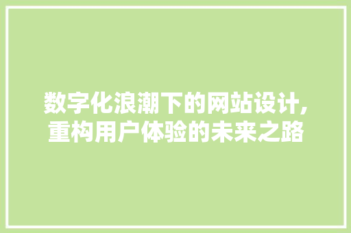 数字化浪潮下的网站设计,重构用户体验的未来之路 数字化浪潮下的网站设计,重构用户体验的未来之路 搜狗SEO