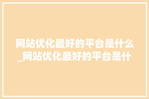 网站优化最好的平台是什么_网站优化最好的平台是什么软件。 网站优化最好的平台是什么_网站优化最好的平台是什么软件。 网站建设公司