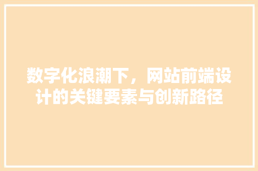 数字化浪潮下，网站前端设计的关键要素与创新路径 数字化浪潮下，网站前端设计的关键要素与创新路径 SEO关键词