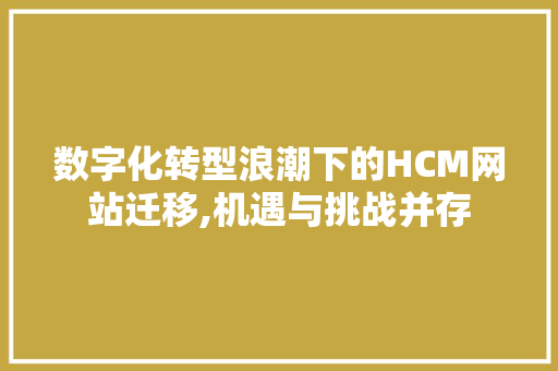 数字化转型浪潮下的HCM网站迁移,机遇与挑战并存 数字化转型浪潮下的HCM网站迁移,机遇与挑战并存 搜狗SEO