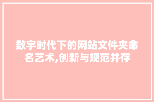 数字时代下的网站文件夹命名艺术,创新与规范并存 数字时代下的网站文件夹命名艺术,创新与规范并存 网站建设公司