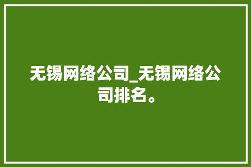 无锡网络公司_无锡网络公司排名。 无锡网络公司_无锡网络公司排名。 网站建设公司