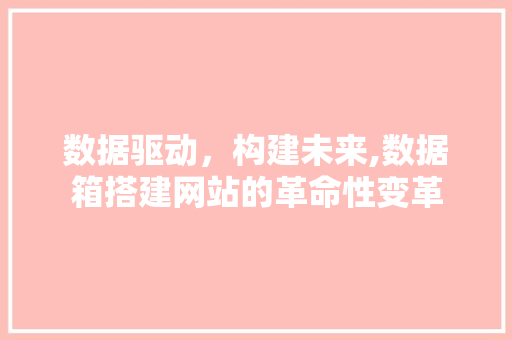 数据驱动，构建未来,数据箱搭建网站的革命性变革 数据驱动，构建未来,数据箱搭建网站的革命性变革 搜狗SEO