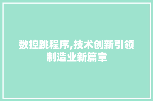 数控跳程序,技术创新引领制造业新篇章 数控跳程序,技术创新引领制造业新篇章 搜狗SEO