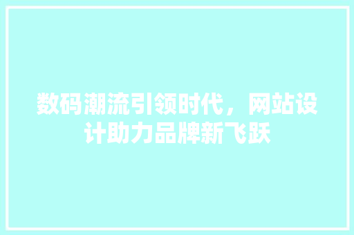 数码潮流引领时代，网站设计助力品牌新飞跃 数码潮流引领时代，网站设计助力品牌新飞跃 网站建设公司
