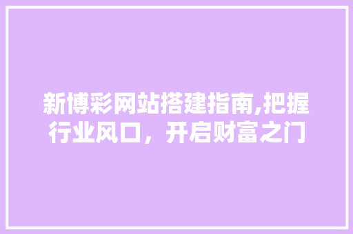 新博彩网站搭建指南,把握行业风口，开启财富之门 新博彩网站搭建指南,把握行业风口，开启财富之门 网站建设公司