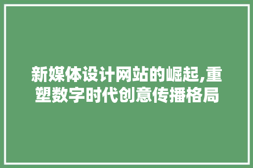 新媒体设计网站的崛起,重塑数字时代创意传播格局 新媒体设计网站的崛起,重塑数字时代创意传播格局 必应SEO