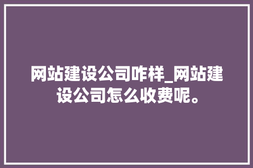 网站建设公司咋样_网站建设公司怎么收费呢。 网站建设公司咋样_网站建设公司怎么收费呢。 网站建设公司