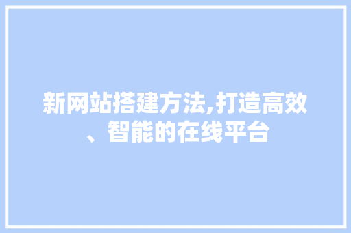 新网站搭建方法,打造高效、智能的在线平台 新网站搭建方法,打造高效、智能的在线平台 搜狗SEO