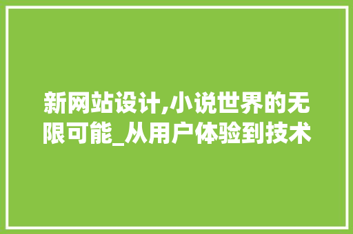 新网站设计,小说世界的无限可能_从用户体验到技术创新的探索之旅 新网站设计,小说世界的无限可能_从用户体验到技术创新的探索之旅 搜狗SEO