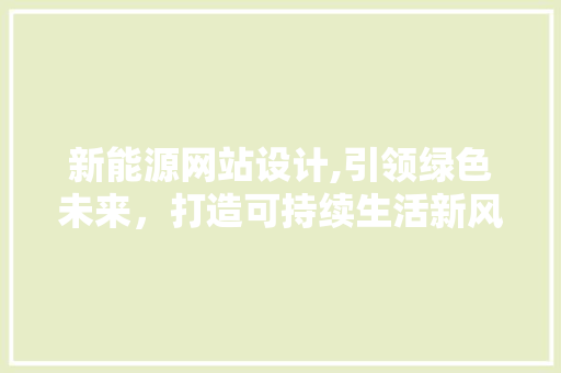 新能源网站设计,引领绿色未来，打造可持续生活新风尚 新能源网站设计,引领绿色未来，打造可持续生活新风尚 神马SEO