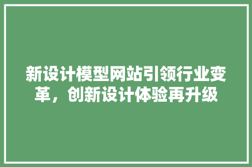 新设计模型网站引领行业变革，创新设计体验再升级 新设计模型网站引领行业变革，创新设计体验再升级 网站建设公司