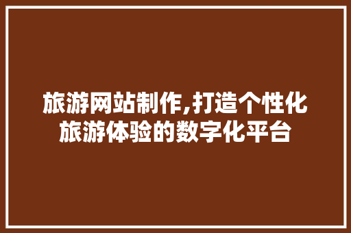 旅游网站制作,打造个性化旅游体验的数字化平台 旅游网站制作,打造个性化旅游体验的数字化平台 神马SEO