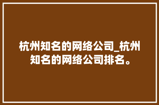 杭州知名的网络公司_杭州知名的网络公司排名。 杭州知名的网络公司_杭州知名的网络公司排名。 网站建设公司