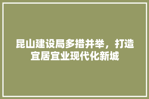 昆山建设局多措并举，打造宜居宜业现代化新城 昆山建设局多措并举，打造宜居宜业现代化新城 必应SEO