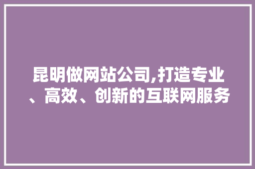 昆明做网站公司,打造专业、高效、创新的互联网服务平台 昆明做网站公司,打造专业、高效、创新的互联网服务平台 必应SEO