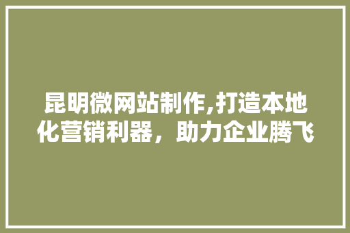 昆明微网站制作,打造本地化营销利器，助力企业腾飞 昆明微网站制作,打造本地化营销利器，助力企业腾飞 搜狗SEO