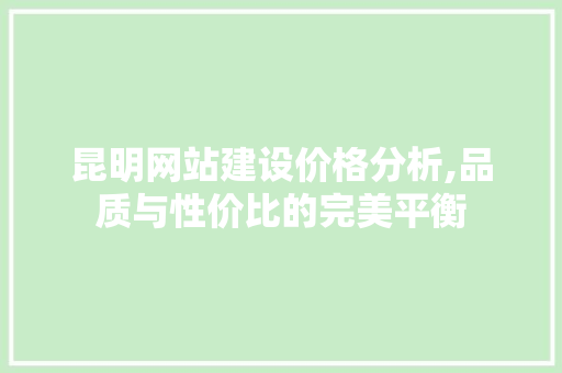 昆明网站建设价格分析,品质与性价比的完美平衡 昆明网站建设价格分析,品质与性价比的完美平衡 百度SEO