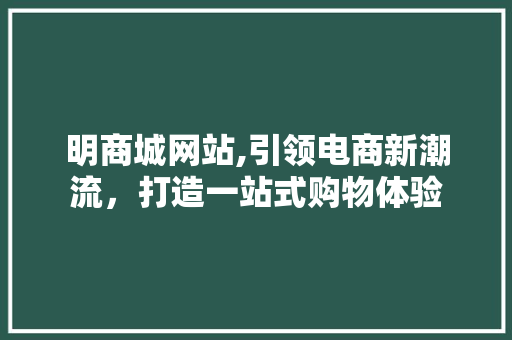 明商城网站,引领电商新潮流，打造一站式购物体验 明商城网站,引领电商新潮流，打造一站式购物体验 SEO关键词