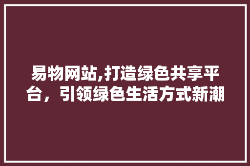 易物网站,打造绿色共享平台，引领绿色生活方式新潮流 易物网站,打造绿色共享平台，引领绿色生活方式新潮流 搜狗SEO