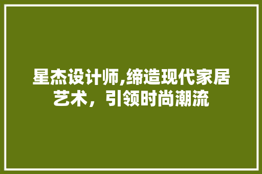 星杰设计师,缔造现代家居艺术，引领时尚潮流 星杰设计师,缔造现代家居艺术，引领时尚潮流 搜狗SEO
