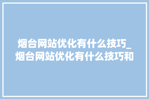 烟台网站优化有什么技巧_烟台网站优化有什么技巧和方法吗。