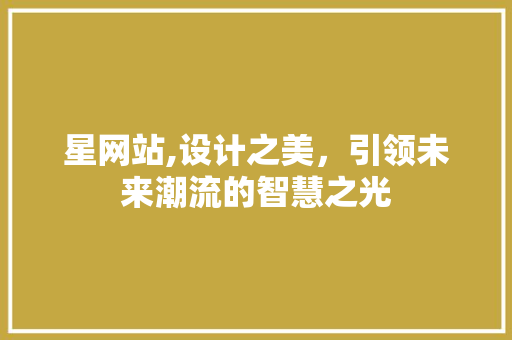 星网站,设计之美，引领未来潮流的智慧之光 星网站,设计之美，引领未来潮流的智慧之光 搜狗SEO