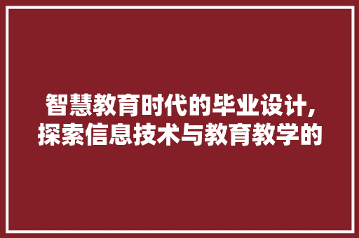智慧教育时代的毕业设计,探索信息技术与教育教学的详细融合 智慧教育时代的毕业设计,探索信息技术与教育教学的详细融合 搜狗SEO