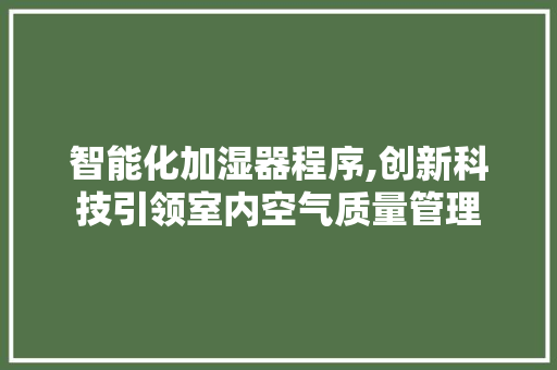 智能化加湿器程序,创新科技引领室内空气质量管理 智能化加湿器程序,创新科技引领室内空气质量管理 搜狗SEO