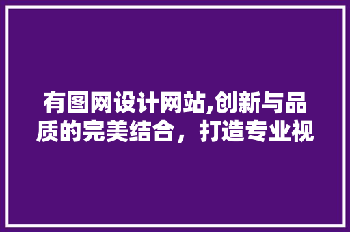 有图网设计网站,创新与品质的完美结合，打造专业视觉盛宴 有图网设计网站,创新与品质的完美结合，打造专业视觉盛宴 SEO关键词