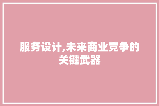 服务设计,未来商业竞争的关键武器 服务设计,未来商业竞争的关键武器 SEO关键词