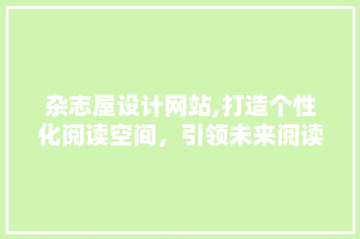 杂志屋设计网站,打造个性化阅读空间，引领未来阅读潮流 杂志屋设计网站,打造个性化阅读空间，引领未来阅读潮流 神马SEO