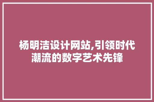 杨明洁设计网站,引领时代潮流的数字艺术先锋 杨明洁设计网站,引领时代潮流的数字艺术先锋 神马SEO