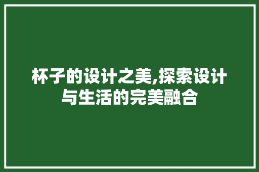 杯子的设计之美,探索设计与生活的完美融合 杯子的设计之美,探索设计与生活的完美融合 SEO关键词