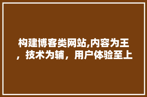 构建博客类网站,内容为王，技术为辅，用户体验至上 构建博客类网站,内容为王，技术为辅，用户体验至上 百度SEO
