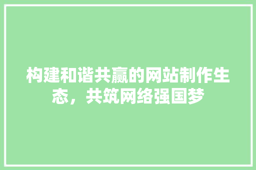构建和谐共赢的网站制作生态，共筑网络强国梦 构建和谐共赢的网站制作生态，共筑网络强国梦 搜狗SEO