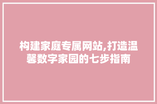 构建家庭专属网站,打造温馨数字家园的七步指南 构建家庭专属网站,打造温馨数字家园的七步指南 SEO关键词