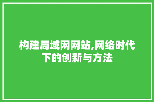 构建局域网网站,网络时代下的创新与方法 构建局域网网站,网络时代下的创新与方法 网站建设公司