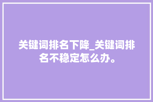 关键词排名下降_关键词排名不稳定怎么办。 关键词排名下降_关键词排名不稳定怎么办。 SEO关键词