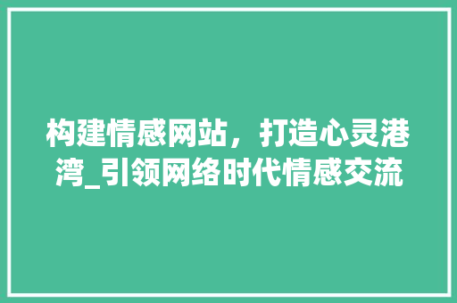 构建情感网站，打造心灵港湾_引领网络时代情感交流新风尚 构建情感网站，打造心灵港湾_引领网络时代情感交流新风尚 神马SEO
