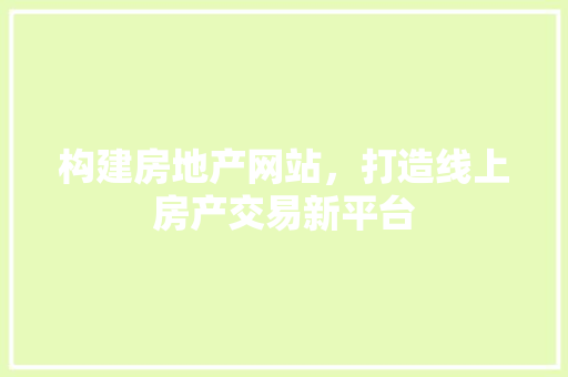 构建房地产网站，打造线上房产交易新平台 构建房地产网站，打造线上房产交易新平台 网站建设公司