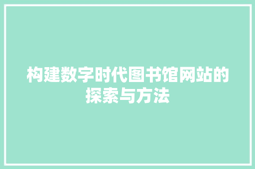 构建数字时代图书馆网站的探索与方法 构建数字时代图书馆网站的探索与方法 网站建设公司