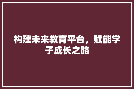 构建未来教育平台，赋能学子成长之路 构建未来教育平台，赋能学子成长之路 SEO关键词