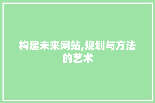 构建未来网站,规划与方法的艺术 SEO关键词 构建未来网站,规划与方法的艺术 构建未来网站,规划与方法的艺术 SEO关键词