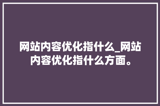 网站内容优化指什么_网站内容优化指什么方面。 网站内容优化指什么_网站内容优化指什么方面。 神马SEO