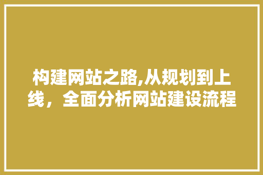 构建网站之路,从规划到上线，全面分析网站建设流程 构建网站之路,从规划到上线，全面分析网站建设流程 神马SEO